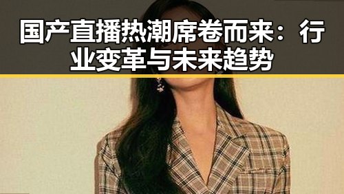 国产直播热潮席卷而来：行业变革与未来趋势