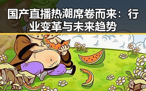 国产直播热潮席卷而来：行业变革与未来趋势