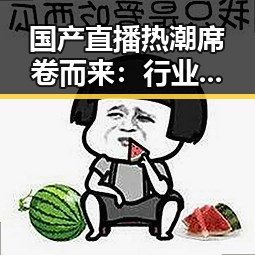 国产直播热潮席卷而来：行业变革与未来趋势