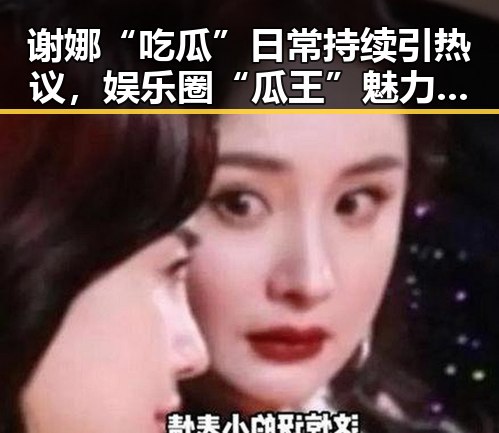 谢娜“吃瓜”日常持续引热议，娱乐圈“瓜王”魅力不减