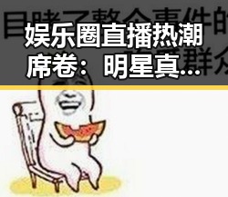 娱乐圈直播热潮席卷:明星真实生活全揭露!