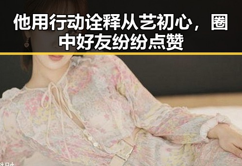 他用行动诠释从艺初心,圈中好友纷纷点赞