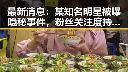 最新消息:某知名明星被曝隐秘事件,粉丝关注度持续升温