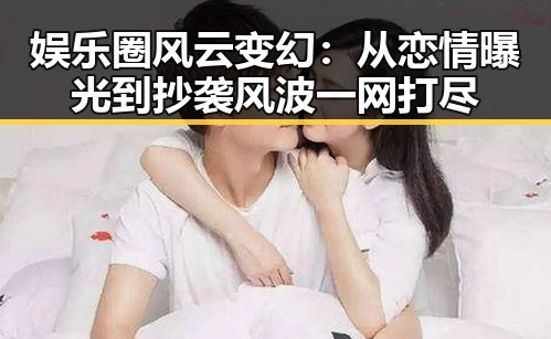 娱乐圈风云变幻：从恋情曝光到抄袭风波一网打尽