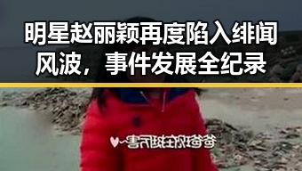 明星赵丽颖再度陷入绯闻风波,事件发展全纪录